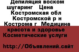 Депиляция воском, шугаринг › Цена ­ 100 - Костромская обл., Костромской р-н, Кострома г. Медицина, красота и здоровье » Косметические услуги   